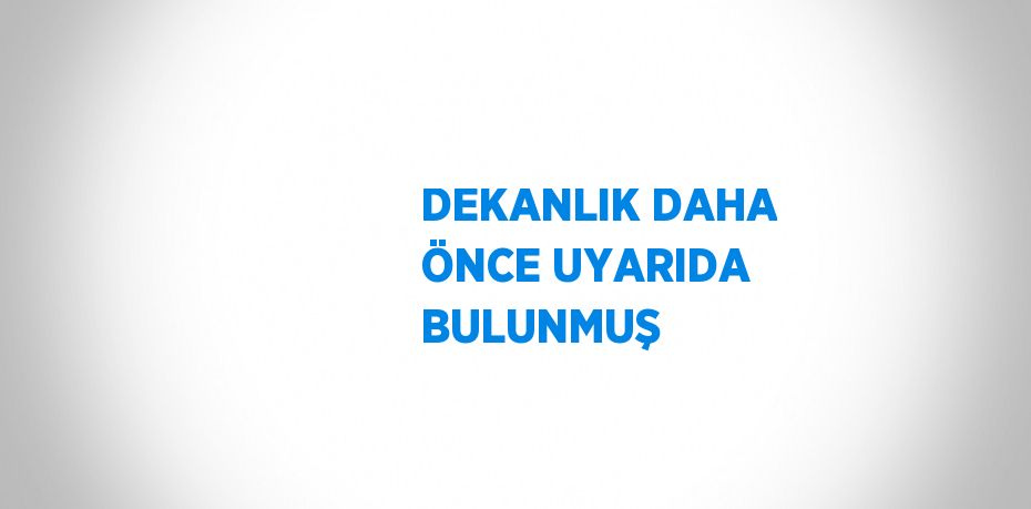 DEKANLIK DAHA ÖNCE UYARIDA BULUNMUŞ