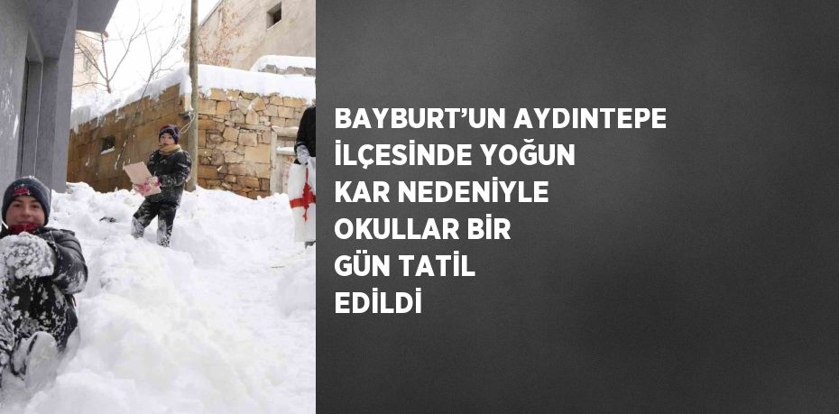 BAYBURT’UN AYDINTEPE İLÇESİNDE YOĞUN KAR NEDENİYLE OKULLAR BİR GÜN TATİL EDİLDİ