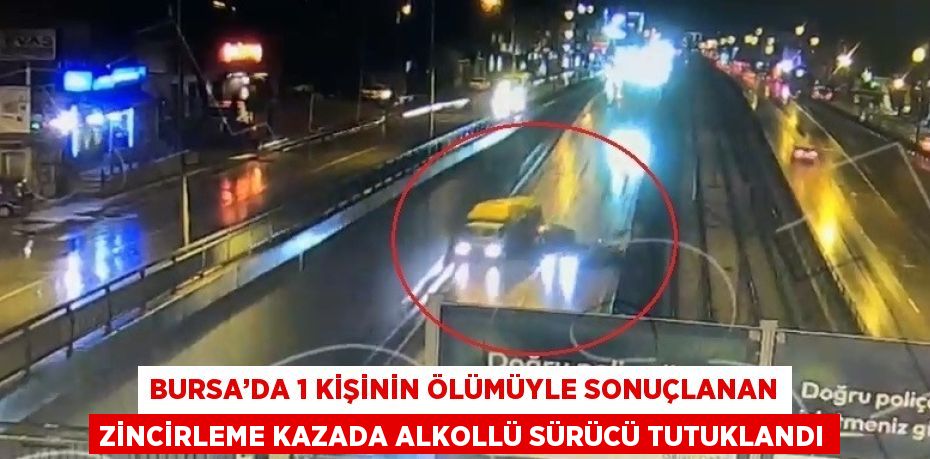 BURSA’DA 1 KİŞİNİN ÖLÜMÜYLE SONUÇLANAN ZİNCİRLEME KAZADA ALKOLLÜ SÜRÜCÜ TUTUKLANDI
