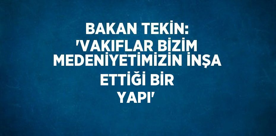 BAKAN TEKİN: 'VAKIFLAR BİZİM MEDENİYETİMİZİN İNŞA ETTİĞİ BİR YAPI'