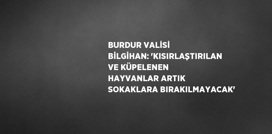 BURDUR VALİSİ BİLGİHAN: 'KISIRLAŞTIRILAN VE KÜPELENEN HAYVANLAR ARTIK SOKAKLARA BIRAKILMAYACAK'