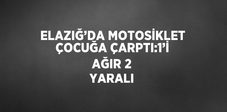 ELAZIĞ’DA MOTOSİKLET ÇOCUĞA ÇARPTI:1’İ AĞIR 2 YARALI