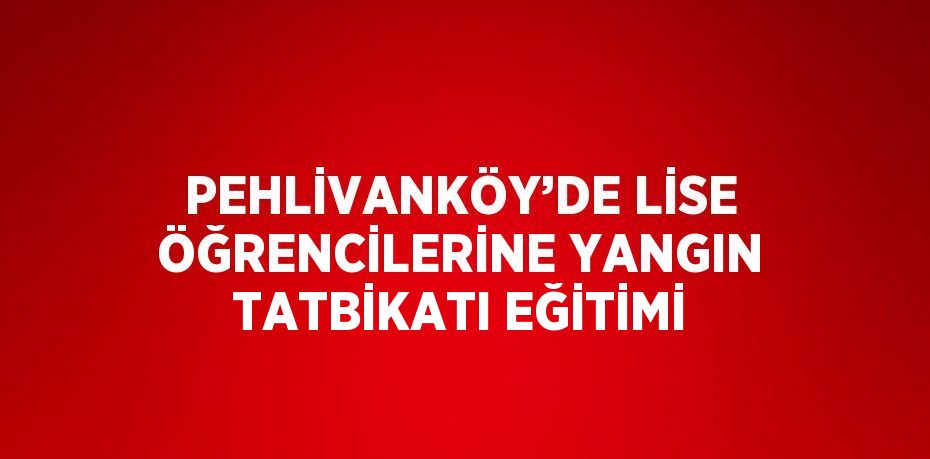 PEHLİVANKÖY’DE LİSE ÖĞRENCİLERİNE YANGIN TATBİKATI EĞİTİMİ