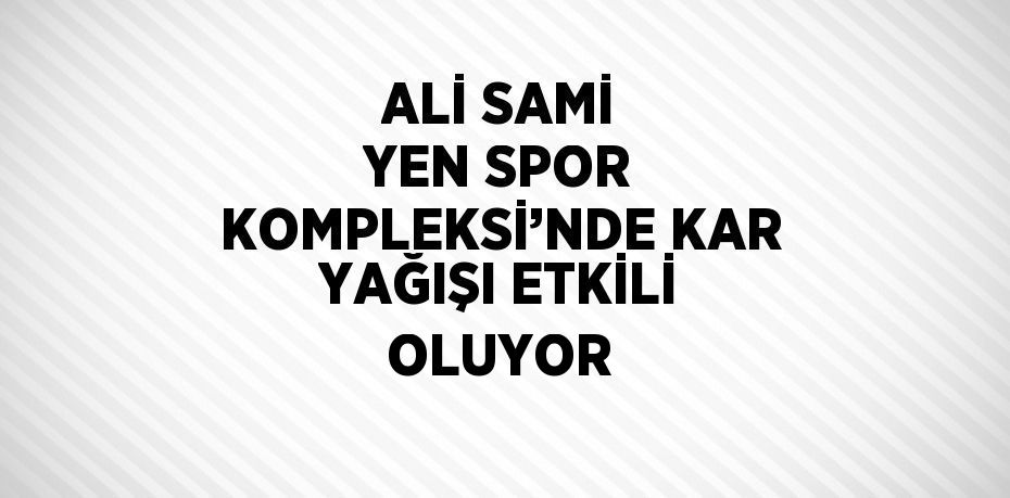 ALİ SAMİ YEN SPOR KOMPLEKSİ’NDE KAR YAĞIŞI ETKİLİ OLUYOR