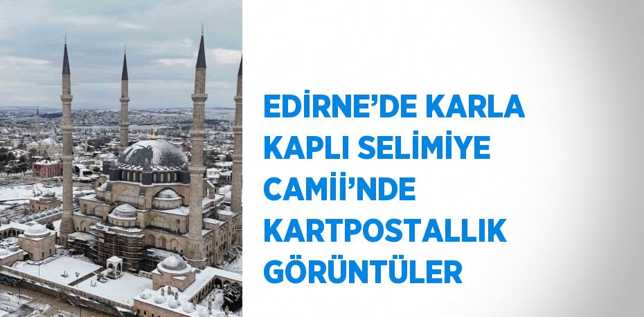 EDİRNE’DE KARLA KAPLI SELİMİYE CAMİİ’NDE KARTPOSTALLIK GÖRÜNTÜLER