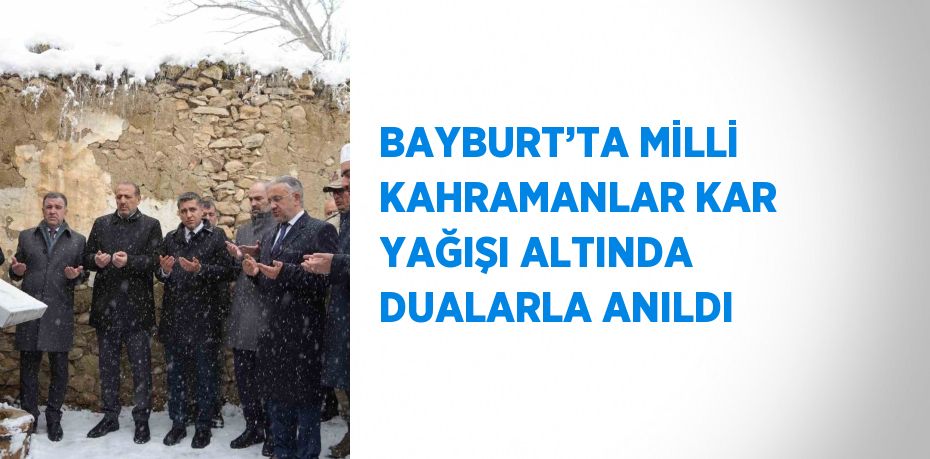 BAYBURT’TA MİLLİ KAHRAMANLAR KAR YAĞIŞI ALTINDA DUALARLA ANILDI