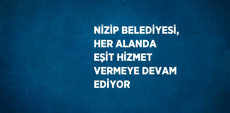 NİZİP BELEDİYESİ, HER ALANDA EŞİT HİZMET VERMEYE DEVAM EDİYOR