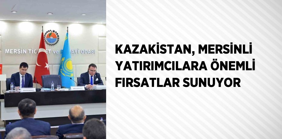 KAZAKİSTAN, MERSİNLİ YATIRIMCILARA ÖNEMLİ FIRSATLAR SUNUYOR