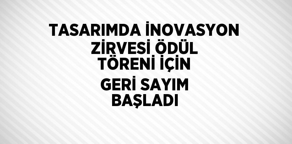 TASARIMDA İNOVASYON ZİRVESİ ÖDÜL TÖRENİ İÇİN GERİ SAYIM BAŞLADI