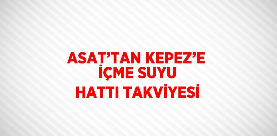 ASAT’TAN KEPEZ’E İÇME SUYU HATTI TAKVİYESİ