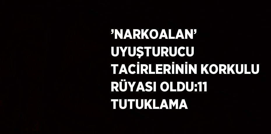 ’NARKOALAN’ UYUŞTURUCU TACİRLERİNİN KORKULU RÜYASI OLDU:11 TUTUKLAMA