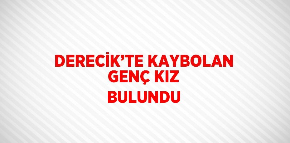 DERECİK’TE KAYBOLAN GENÇ KIZ BULUNDU