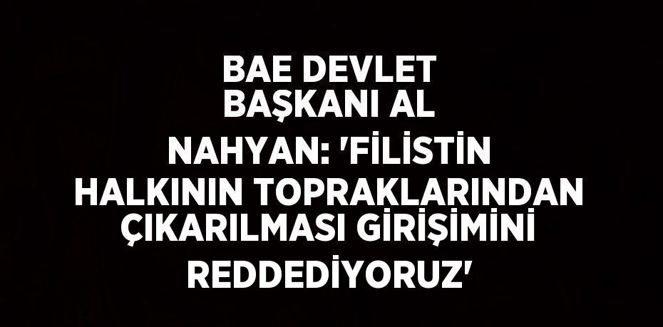 BAE DEVLET BAŞKANI AL NAHYAN: 'FİLİSTİN HALKININ TOPRAKLARINDAN ÇIKARILMASI GİRİŞİMİNİ REDDEDİYORUZ'