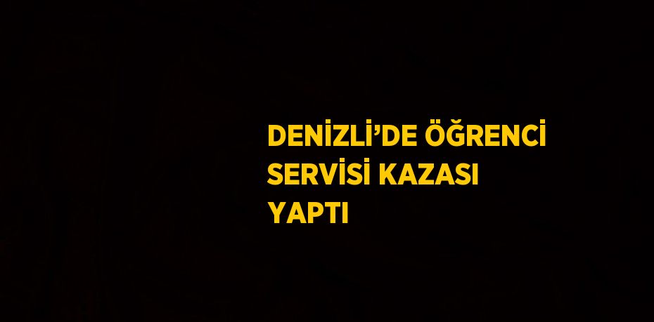 DENİZLİ’DE ÖĞRENCİ SERVİSİ KAZASI YAPTI
