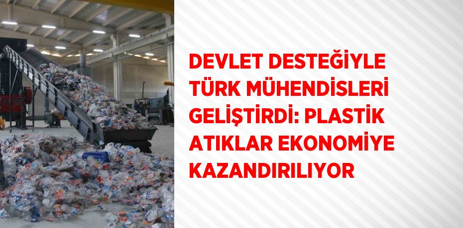 DEVLET DESTEĞİYLE TÜRK MÜHENDİSLERİ GELİŞTİRDİ: PLASTİK ATIKLAR EKONOMİYE KAZANDIRILIYOR