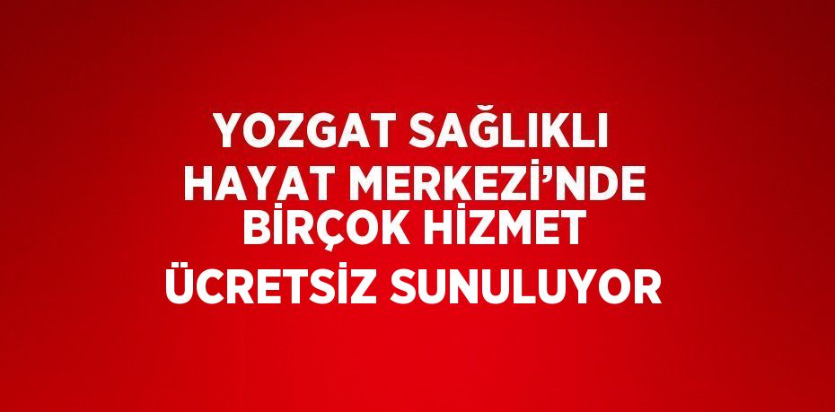 YOZGAT SAĞLIKLI HAYAT MERKEZİ’NDE BİRÇOK HİZMET ÜCRETSİZ SUNULUYOR