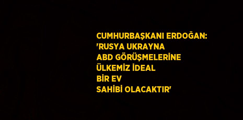 CUMHURBAŞKANI ERDOĞAN: 'RUSYA UKRAYNA ABD GÖRÜŞMELERİNE ÜLKEMİZ İDEAL BİR EV SAHİBİ OLACAKTIR'