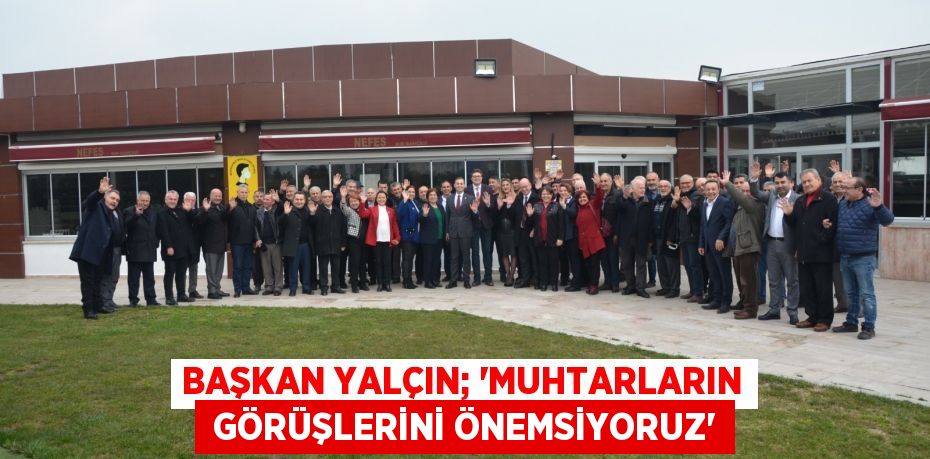 BAŞKAN YALÇIN; “MUHTARLARIN  GÖRÜŞLERİNİ ÖNEMSİYORUZ”