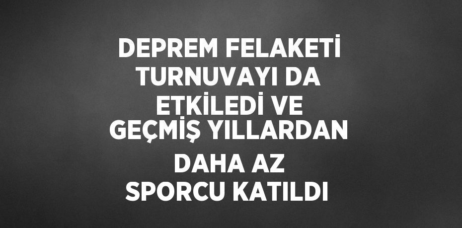 DEPREM FELAKETİ TURNUVAYI DA ETKİLEDİ VE GEÇMİŞ YILLARDAN DAHA AZ SPORCU KATILDI