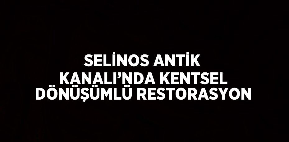 SELİNOS ANTİK KANALI’NDA KENTSEL DÖNÜŞÜMLÜ RESTORASYON