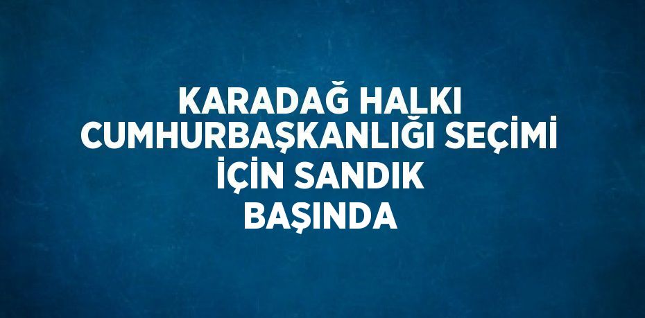 KARADAĞ HALKI CUMHURBAŞKANLIĞI SEÇİMİ İÇİN SANDIK BAŞINDA