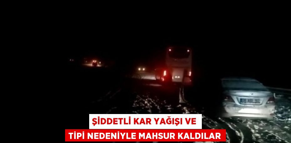 ŞİDDETLİ KAR YAĞIŞI VE TİPİ NEDENİYLE MAHSUR KALDILAR
