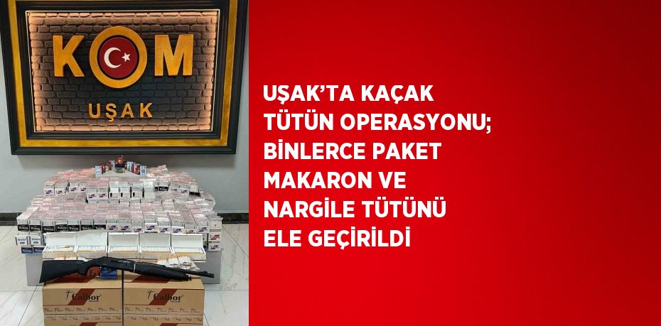 UŞAK’TA KAÇAK TÜTÜN OPERASYONU; BİNLERCE PAKET MAKARON VE NARGİLE TÜTÜNÜ ELE GEÇİRİLDİ