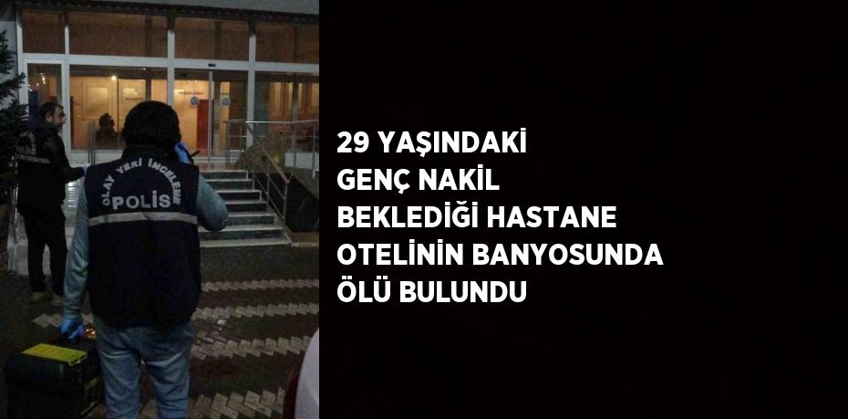 29 YAŞINDAKİ GENÇ NAKİL BEKLEDİĞİ HASTANE OTELİNİN BANYOSUNDA ÖLÜ BULUNDU