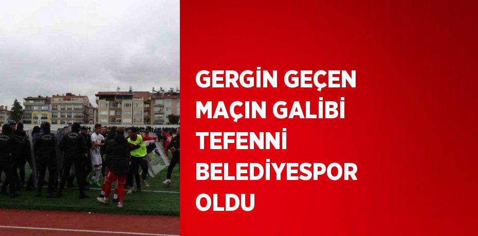 GERGİN GEÇEN MAÇIN GALİBİ TEFENNİ BELEDİYESPOR OLDU