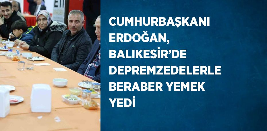 CUMHURBAŞKANI ERDOĞAN, BALIKESİR’DE DEPREMZEDELERLE BERABER YEMEK YEDİ