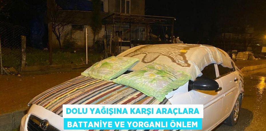 DOLU YAĞIŞINA KARŞI ARAÇLARA BATTANİYE VE YORGANLI ÖNLEM