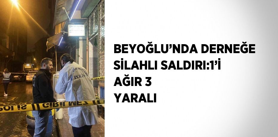 BEYOĞLU’NDA DERNEĞE SİLAHLI SALDIRI:1’İ AĞIR 3 YARALI