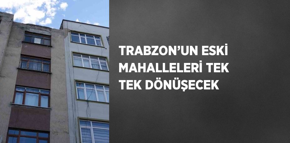 TRABZON’UN ESKİ MAHALLELERİ TEK TEK DÖNÜŞECEK