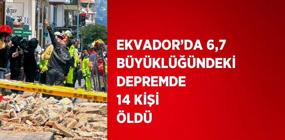 EKVADOR’DA 6,7 BÜYÜKLÜĞÜNDEKİ DEPREMDE 14 KİŞİ ÖLDÜ