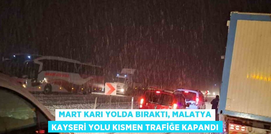 MART KARI YOLDA BIRAKTI, MALATYA KAYSERİ YOLU KISMEN TRAFİĞE KAPANDI