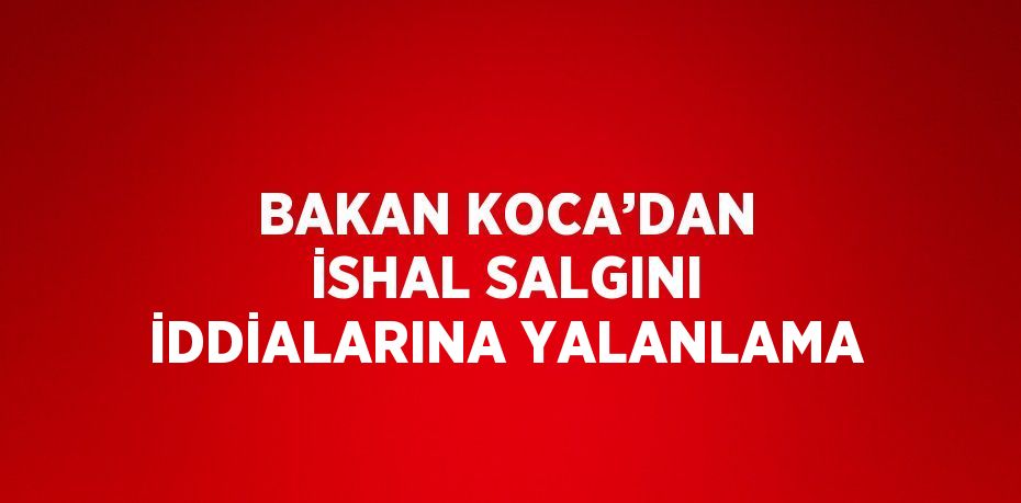 BAKAN KOCA’DAN İSHAL SALGINI İDDİALARINA YALANLAMA