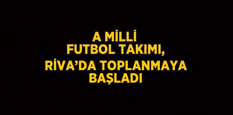 A MİLLİ FUTBOL TAKIMI, RİVA’DA TOPLANMAYA BAŞLADI