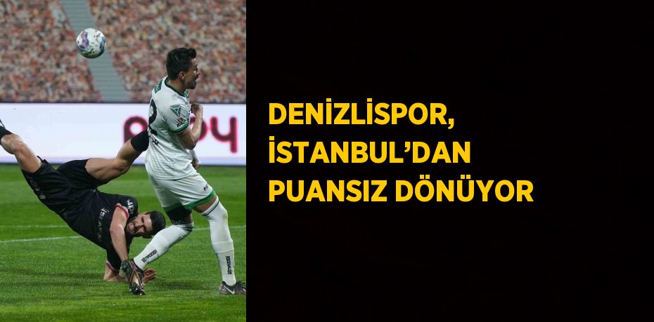 DENİZLİSPOR, İSTANBUL’DAN PUANSIZ DÖNÜYOR