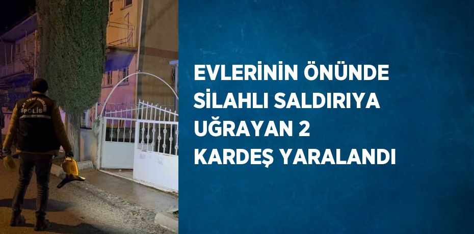 EVLERİNİN ÖNÜNDE SİLAHLI SALDIRIYA UĞRAYAN 2 KARDEŞ YARALANDI