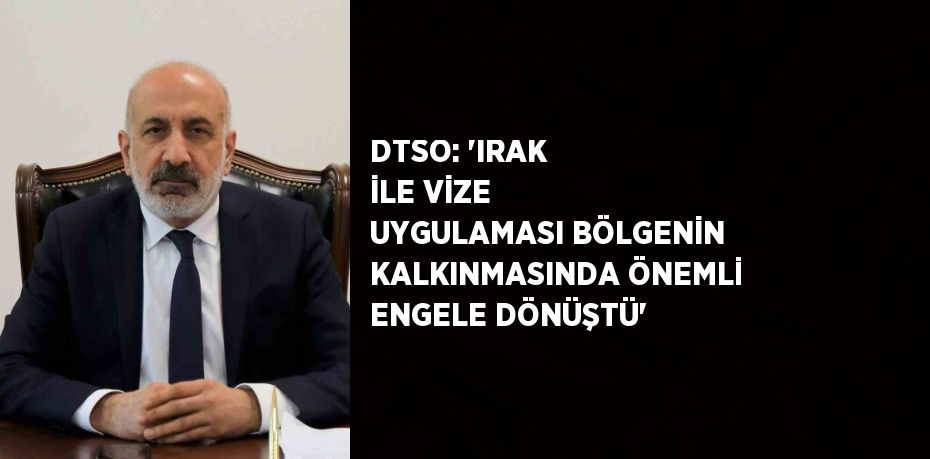 DTSO: 'IRAK İLE VİZE UYGULAMASI BÖLGENİN KALKINMASINDA ÖNEMLİ ENGELE DÖNÜŞTÜ'