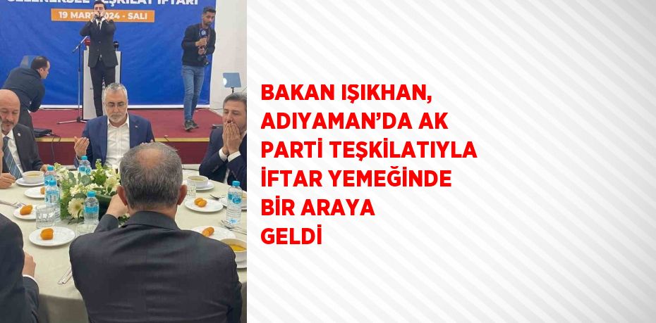 BAKAN IŞIKHAN, ADIYAMAN’DA AK PARTİ TEŞKİLATIYLA İFTAR YEMEĞİNDE BİR ARAYA GELDİ