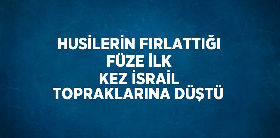 HUSİLERİN FIRLATTIĞI FÜZE İLK KEZ İSRAİL TOPRAKLARINA DÜŞTÜ