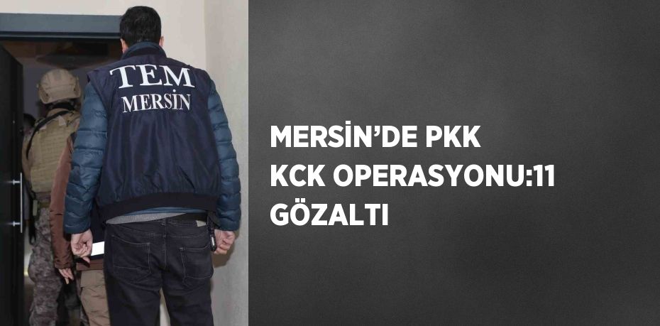 MERSİN’DE PKK KCK OPERASYONU:11 GÖZALTI