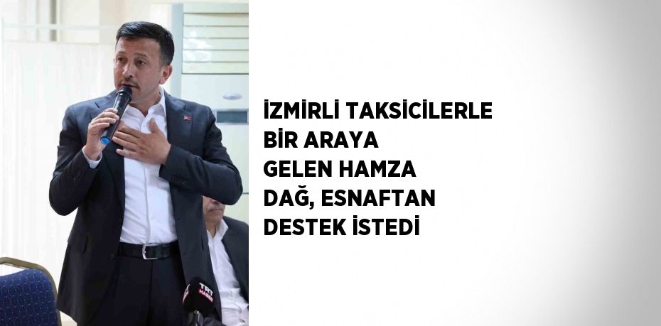 İZMİRLİ TAKSİCİLERLE BİR ARAYA GELEN HAMZA DAĞ, ESNAFTAN DESTEK İSTEDİ