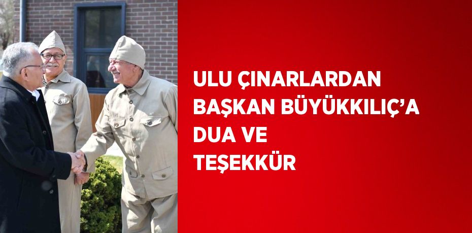 ULU ÇINARLARDAN BAŞKAN BÜYÜKKILIÇ’A DUA VE TEŞEKKÜR