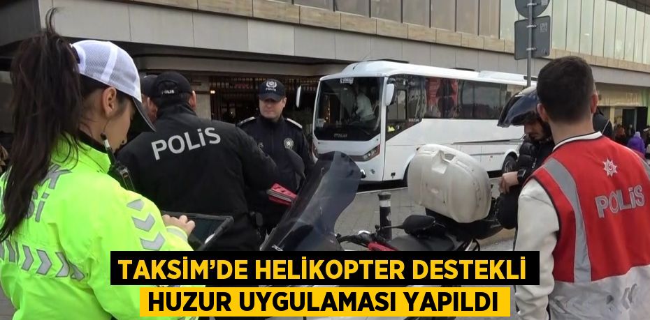 TAKSİM’DE HELİKOPTER DESTEKLİ HUZUR UYGULAMASI YAPILDI