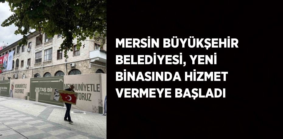 MERSİN BÜYÜKŞEHİR BELEDİYESİ, YENİ BİNASINDA HİZMET VERMEYE BAŞLADI