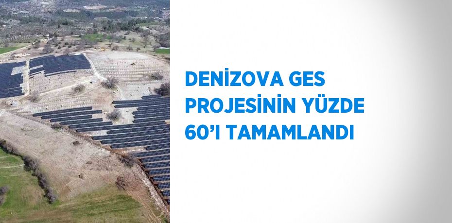 DENİZOVA GES PROJESİNİN YÜZDE 60’I TAMAMLANDI