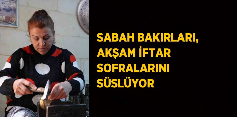 SABAH BAKIRLARI, AKŞAM İFTAR SOFRALARINI SÜSLÜYOR