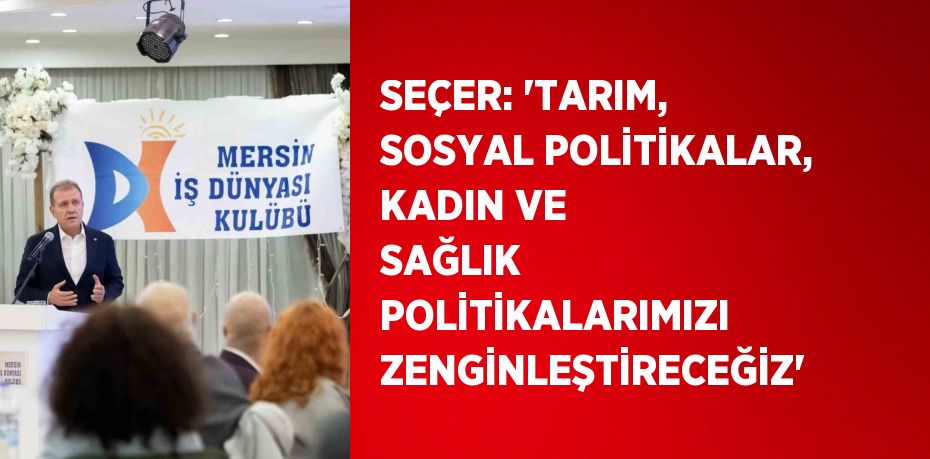 SEÇER: 'TARIM, SOSYAL POLİTİKALAR, KADIN VE SAĞLIK POLİTİKALARIMIZI ZENGİNLEŞTİRECEĞİZ'